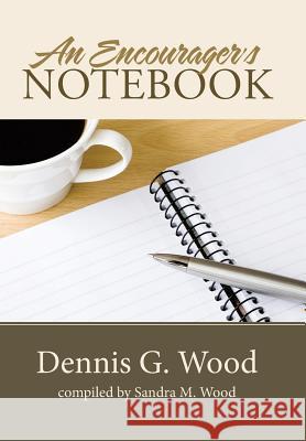 An Encourager's Notebook Dennis G Wood, Sandra M Wood 9781512744019 WestBow Press