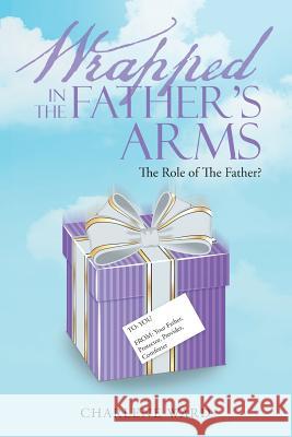 Wrapped in the Father's Arms: The Role of the Father? Charlene Ward 9781512744217 WestBow Press