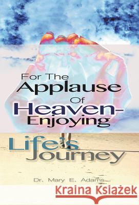For the Applause of Heaven: Enjoying Life's Journey Dr Mary E Adams 9781512744699