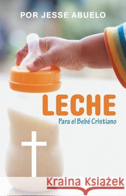 Leche: Para el Bebé Cristiano Abuelo, Por Jesse 9781512744774 WestBow Press