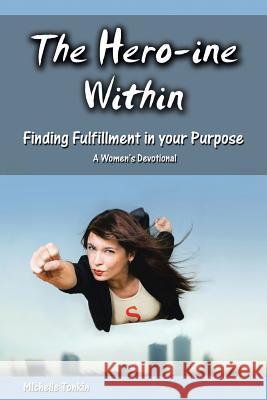 The Hero-ine Within, Finding Fulfillment in your Purpose: A Women's Devotional Michelle Tonkin 9781512744927 WestBow Press