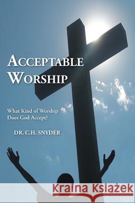 Acceptable Worship: What Kind of Worship Does God Accept? Dr C H Snyder 9781512745559 WestBow Press