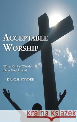 Acceptable Worship: What Kind of Worship Does God Accept? Dr C H Snyder 9781512745566 WestBow Press