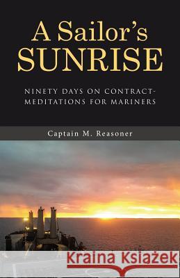 A Sailor's Sunrise: Ninety Days on Contract-Meditations for Mariners Captain M Reasoner 9781512745665 WestBow Press
