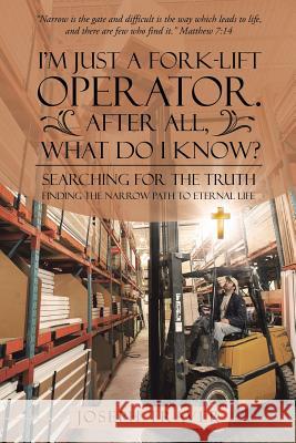 I'm Just a Fork-lift Operator. After All, What Do I Know?: Searching for the Truth Finding the narrow path to eternal life Traver, Joseph 9781512746501