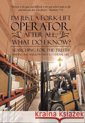 I'm Just a Fork-lift Operator. After All, What Do I Know?: Searching for the Truth Finding the narrow path to eternal life Joseph Traver 9781512746518