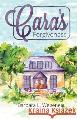 Cara's Forgiveness Barbara L. Wegener 9781512747096 WestBow Press