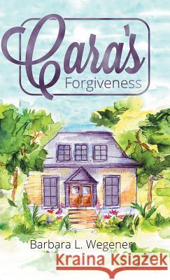 Cara's Forgiveness Barbara L. Wegener 9781512747119 WestBow Press