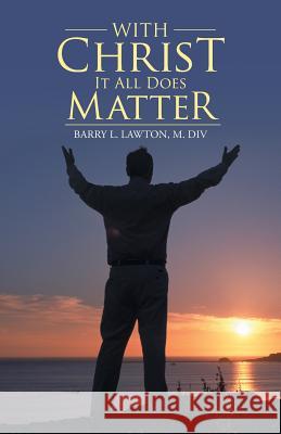 With Christ It All Does Matter M DIV Barry L Lawton 9781512747805 WestBow Press