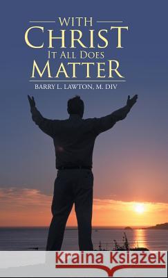With Christ It All Does Matter M DIV Barry L Lawton 9781512747812 WestBow Press