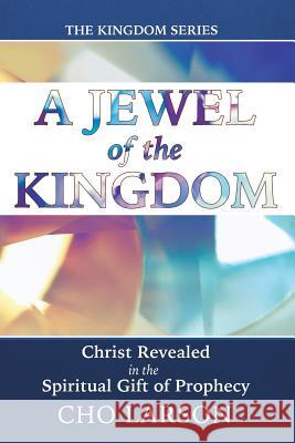 A Jewel of the Kingdom: Christ Revealed in the Spiritual Gift of Prophecy Cho Larson 9781512748154