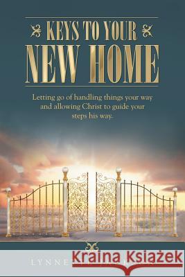 Keys to Your New Home: Letting go of handling things your way and allowing Christ to guide your steps his way. Jackson, Lynnette 9781512748307 WestBow Press