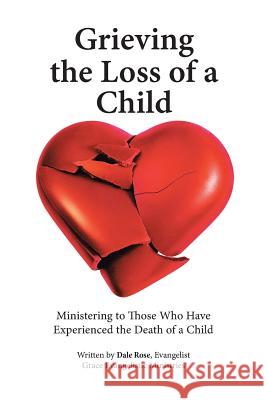 Grieving the Loss of a Child: Ministering to Those Who Have Experienced the Death of a Child Dale Rose 9781512748581 WestBow Press