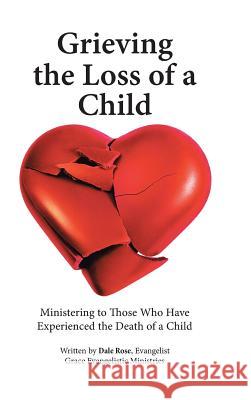 Grieving the Loss of a Child: Ministering to Those Who Have Experienced the Death of a Child Dale Rose 9781512748604 WestBow Press
