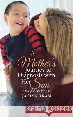 A Mother's Journey to Diagnosis with Her Son: Eosinophilic Esophagitis Jaclyn Tran 9781512748628