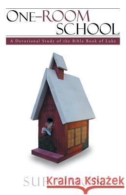 One-Room School: A Devotional Study of the Bible Book of Luke Sue Simon 9781512749298 WestBow Press