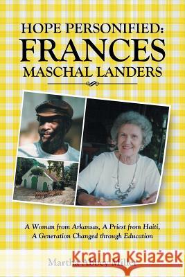 Hope Personified: Frances Maschal Landers: A Woman from Arkansas, A Priest from Haiti, A Generation Changed through Education Martha Abbey Miller 9781512749991