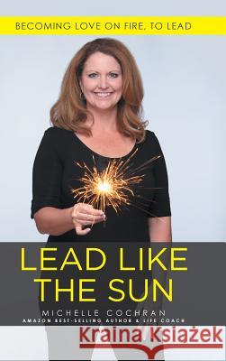 Lead Like The Sun: Becoming Love On Fire, To Lead Michelle Cochran 9781512750072 WestBow Press