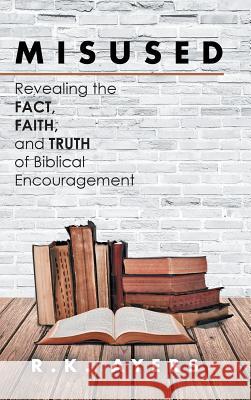 Misused: Revealing the Fact, Faith, and Truth of Biblical Encouragement R K Ayers 9781512750423 WestBow Press