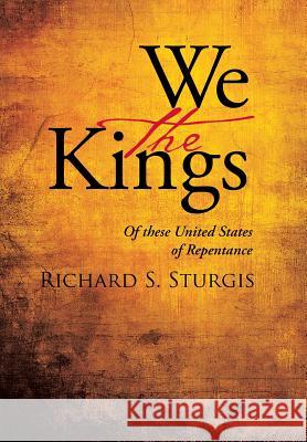 We the Kings: Of these United States of Repentance Richard S Sturgis 9781512750980 WestBow Press