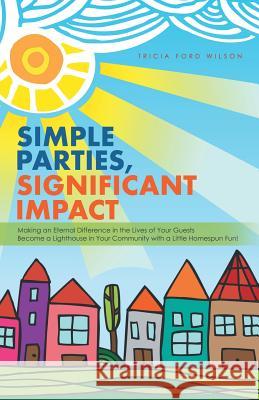 Simple Parties, Significant Impact: Making an Eternal Difference in the Lives of Your Guests Become a Lighthouse in Your Community with a Little Homespun Fun! Tricia Ford Wilson 9781512751277 WestBow Press