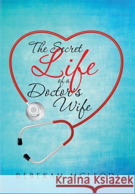 The Secret Life of a Doctor's Wife Rebekah McLeod 9781512752144 WestBow Press