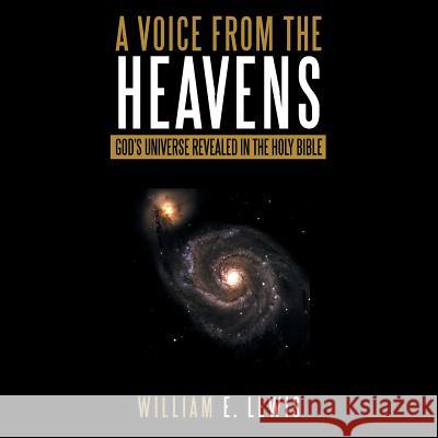 A Voice from the Heavens: God's Universe revealed in the Holy Bible William E Lewis 9781512752212