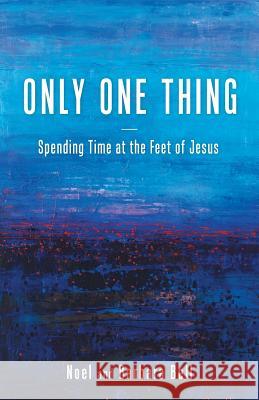 Only One Thing: Spending Time at the Feet of Jesus Noel and Barbara Bell 9781512753080