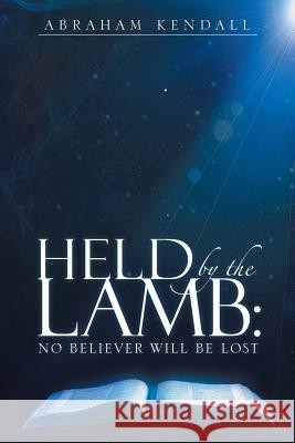 Held by the Lamb: No Believer Will be Lost Abraham Kendall 9781512753141 WestBow Press