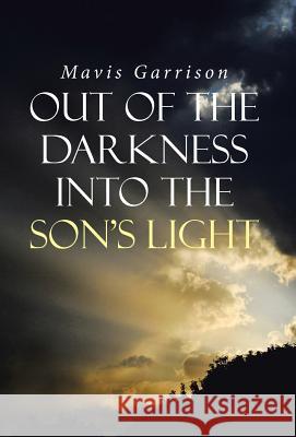 Out of the Darkness into the Son's Light Mavis Garrison 9781512753882 WestBow Press