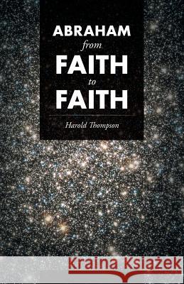Abraham From Faith to Faith Harold Thompson 9781512753967