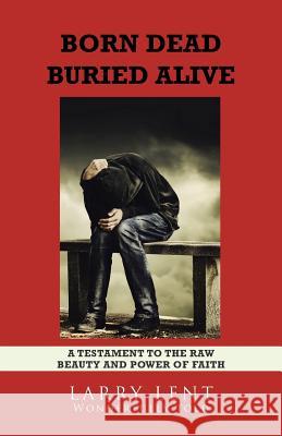 Born Dead Buried Alive Larry Lent 9781512754681 WestBow Press