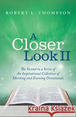 A Closer Look II: The Second in a Series of An Inspirational Collection of Morning and Evening Devotionals Robert L Thompson 9781512754759