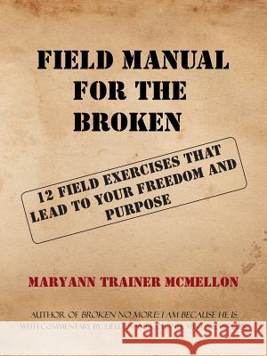 Field Manual for the Broken: 12 Field Exercises That Lead to Your Freedom and Purpose Maryann Trainer McMellon 9781512755046 WestBow Press