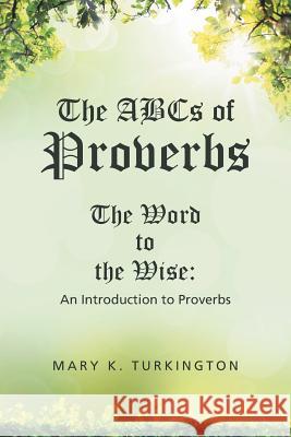 The ABCs of Proverbs: The Word to the Wise: An Introduction to Proverbs Mary K Turkington 9781512755213 WestBow Press