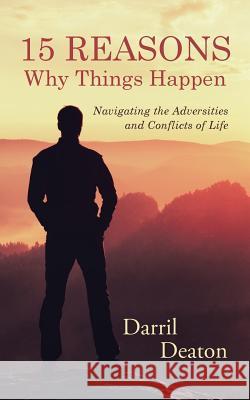 15 Reasons Why Things Happen: Navigating the Adversities and Conflicts of Life Darril Deaton 9781512755633