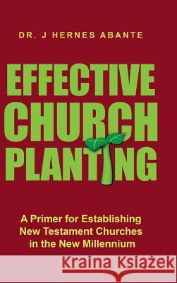 Effective Church Planting: A Primer for Establishing New Testament Churches in the New Millennium Dr J. Hernes Abante 9781512758092