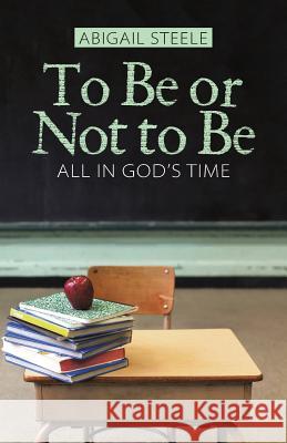 To Be or Not to Be: All in God's Time Abigail Steele 9781512758191 WestBow Press