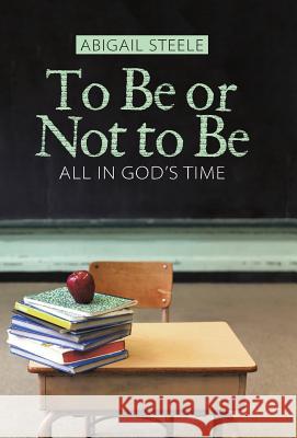 To Be or Not to Be: All in God's Time Abigail Steele 9781512758207 WestBow Press