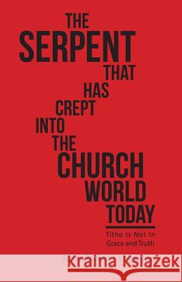 The Serpent That Has Crept into the Church World Today: Tithe Is Not in Grace and Truth Logwood, Elder Robert J. 9781512760392