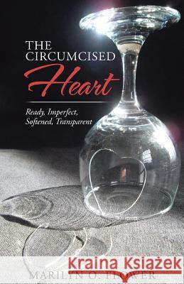 The Circumcised Heart: Ready, Imperfect, Softened, Transparent Marilyn O Flower 9781512760828 Westbow Press