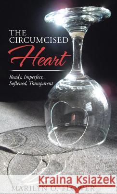 The Circumcised Heart: Ready, Imperfect, Softened, Transparent Marilyn O Flower 9781512760835 WestBow Press