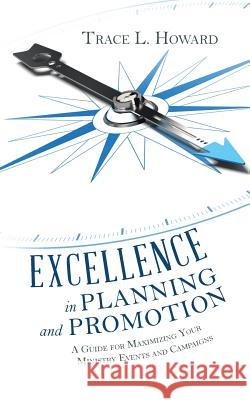 Excellence in Planning and Promotion: A Guide for Maximizing Your Ministry Events and Campaigns Trace L. Howard 9781512761948 WestBow Press