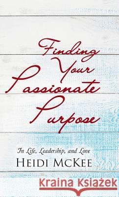Finding Your Passionate Purpose: In Life, Leadership, and Love Heidi McKee 9781512762464