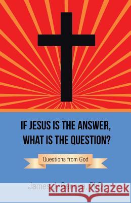 If Jesus Is the Answer, What Is the Question?: Questions from God Phd James J. Genova 9781512762976