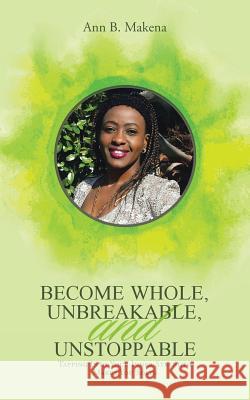 Become Whole, Unbreakable, and Unstoppable: Tapping into Your Inner Strength Makes You Solid Makena, Ann B. 9781512763775 WestBow Press