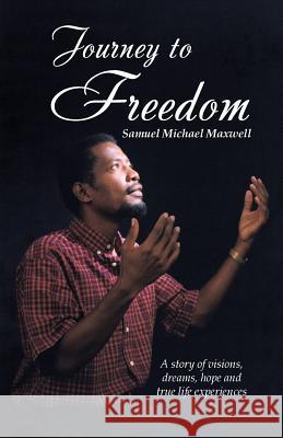 Journey to Freedom: A story of visions, dreams, hope and true life experiences Maxwell, Samuel Michael 9781512764406
