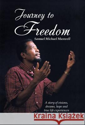Journey to Freedom: A story of visions, dreams, hope and true life experiences Maxwell, Samuel Michael 9781512764420
