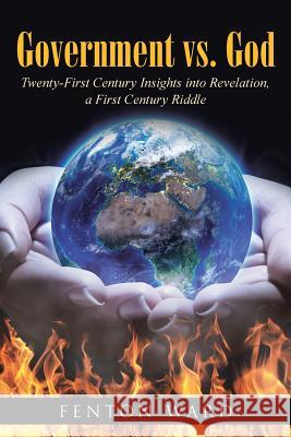 Government vs. God: Twenty-First Century Insights into Revelation, a First Century Riddle Ward, Fenton 9781512764710 WestBow Press