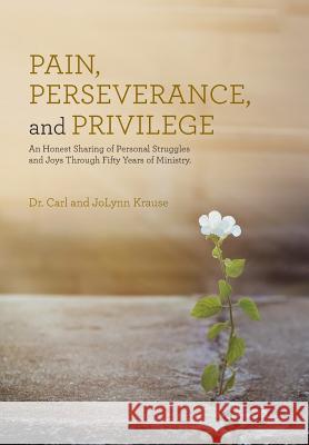 Pain, Perseverance, and Privilege: An Honest Sharing of Personal Struggles and Joys Through Fifty Years of Ministry. Dr Carl and Jolynn Krause 9781512764758 WestBow Press